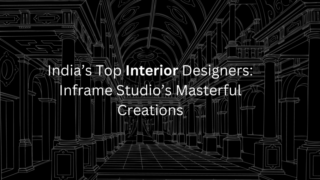 India’s Top Interior Designers: Inframe Studio’s Masterful Creations